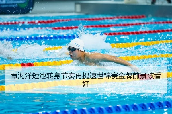 覃海洋短池转身节奏再提速世锦赛金牌前景被看好