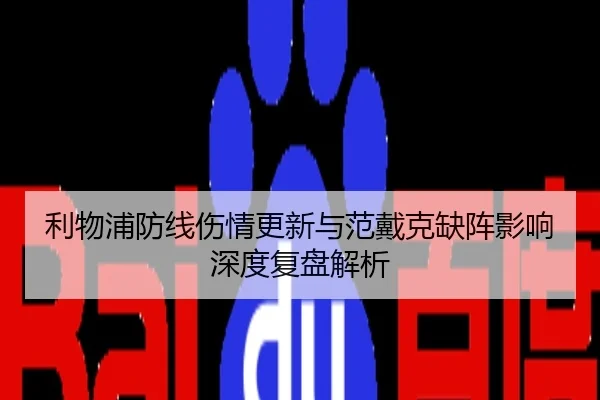 利物浦防线伤情更新与范戴克缺阵影响深度复盘解析