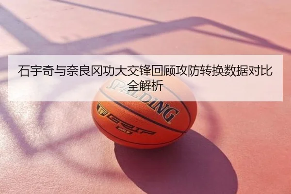 石宇奇与奈良冈功大交锋回顾攻防转换数据对比全解析