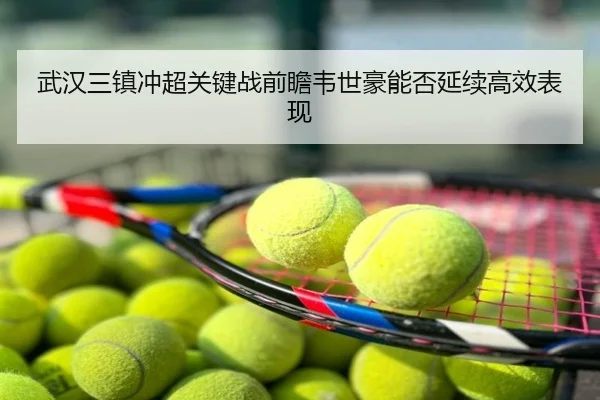 武汉三镇冲超关键战前瞻韦世豪能否延续高效表现