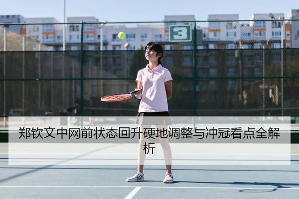 郑钦文中网前状态回升硬地调整与冲冠看点全解析