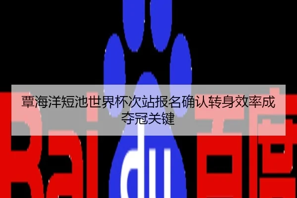 覃海洋短池世界杯次站报名确认转身效率成夺冠关键