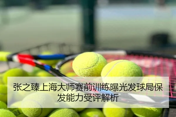 张之臻上海大师赛前训练曝光发球局保发能力受评解析