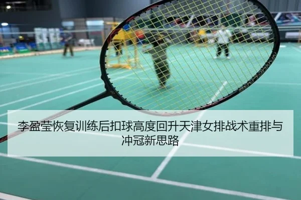 李盈莹恢复训练后扣球高度回升天津女排战术重排与冲冠新思路